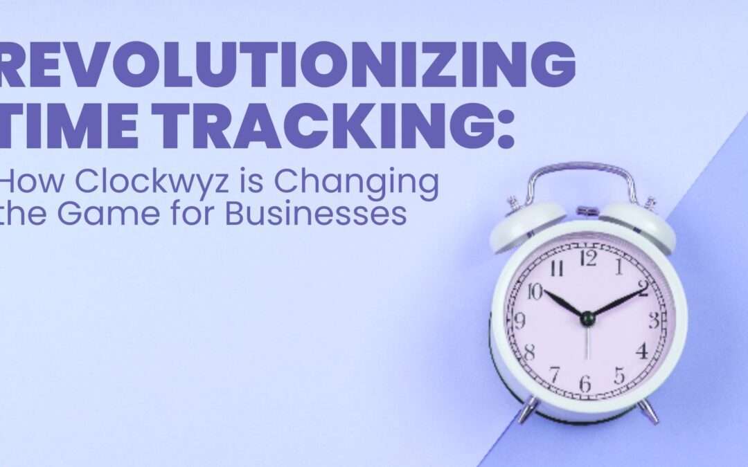 Revolutionizing Time Tracking: How Clockwyz is Changing the Game for Businesses